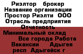 Риэлтор - брокер › Название организации ­ Простор-Риэлти, ООО › Отрасль предприятия ­ Отчетность › Минимальный оклад ­ 150 000 - Все города Работа » Вакансии   . Адыгея респ.,Адыгейск г.